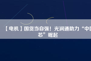 【電機(jī)】國(guó)貨當(dāng)自強(qiáng)！光潤(rùn)通助力“中國(guó)芯”崛起 - TECO東元電機(jī) | 變頻器·伺服電機(jī)·減速機(jī)·電機(jī)解決方案