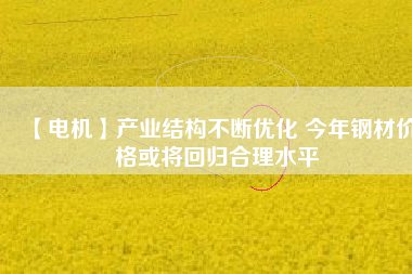 【電機(jī)】產(chǎn)業(yè)結(jié)構(gòu)不斷優(yōu)化 今年鋼材價(jià)格或?qū)⒒貧w合理水平 - TECO東元電機(jī) | 變頻器·伺服電機(jī)·減速機(jī)·電機(jī)解決方案