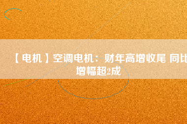 【電機(jī)】空調(diào)電機(jī):財(cái)年高增收尾 同比增幅超2成 - TECO東元電機(jī) | 變頻器·伺服電機(jī)·減速機(jī)·電機(jī)解決方案