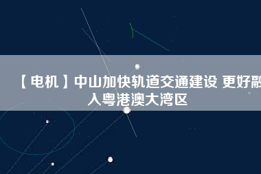 【電機】中山加快軌道交通建設(shè) 更好融入粵港澳大灣區(qū) - TECO東元電機 | 變頻器·伺服電機·減速機·電機解決方案