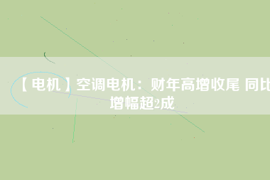 【電機(jī)】空調(diào)電機(jī):財(cái)年高增收尾 同比增幅超2成 - TECO東元電機(jī) | 變頻器·伺服電機(jī)·減速機(jī)·電機(jī)解決方案
