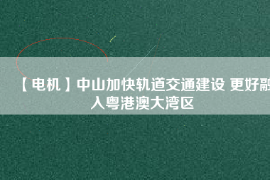 【電機】中山加快軌道交通建設(shè) 更好融入粵港澳大灣區(qū) - TECO東元電機 | 變頻器·伺服電機·減速機·電機解決方案