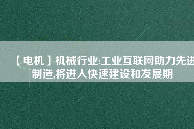 【電機】機械行業(yè):工業(yè)互聯(lián)網(wǎng)助力先進制造,將進入快速建設和發(fā)展期 - TECO東元電機 | 變頻器·伺服電機·減速機·電機解決方案