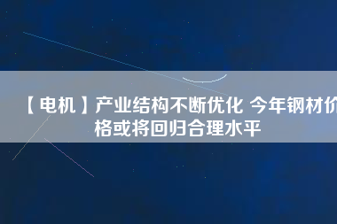 【電機(jī)】產(chǎn)業(yè)結(jié)構(gòu)不斷優(yōu)化 今年鋼材價(jià)格或?qū)⒒貧w合理水平 - TECO東元電機(jī) | 變頻器·伺服電機(jī)·減速機(jī)·電機(jī)解決方案