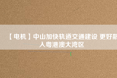 【電機】中山加快軌道交通建設(shè) 更好融入粵港澳大灣區(qū) - TECO東元電機 | 變頻器·伺服電機·減速機·電機解決方案