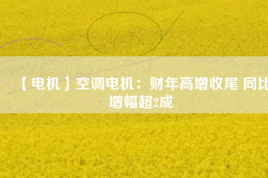 【電機(jī)】空調(diào)電機(jī):財(cái)年高增收尾 同比增幅超2成 - TECO東元電機(jī) | 變頻器·伺服電機(jī)·減速機(jī)·電機(jī)解決方案