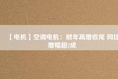 【電機(jī)】空調(diào)電機(jī):財(cái)年高增收尾 同比增幅超2成 - TECO東元電機(jī) | 變頻器·伺服電機(jī)·減速機(jī)·電機(jī)解決方案
