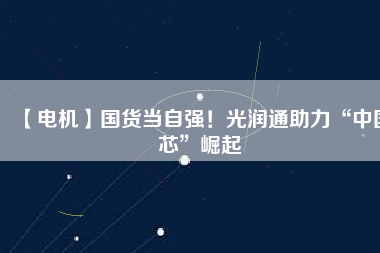 【電機(jī)】國(guó)貨當(dāng)自強(qiáng)！光潤(rùn)通助力“中國(guó)芯”崛起 - TECO東元電機(jī) | 變頻器·伺服電機(jī)·減速機(jī)·電機(jī)解決方案