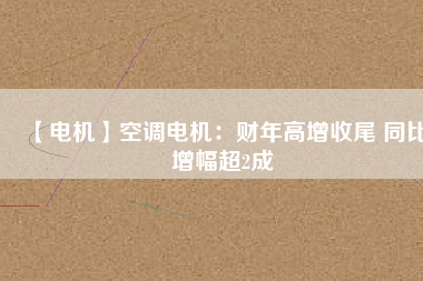 【電機(jī)】空調(diào)電機(jī):財(cái)年高增收尾 同比增幅超2成 - TECO東元電機(jī) | 變頻器·伺服電機(jī)·減速機(jī)·電機(jī)解決方案
