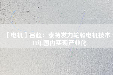 【電機(jī)】呂超:泰特發(fā)力輪轂電機(jī)技術(shù) 2018年國(guó)內(nèi)實(shí)現(xiàn)產(chǎn)業(yè)化 - TECO東元電機(jī) | 變頻器·伺服電機(jī)·減速機(jī)·電機(jī)解決方案