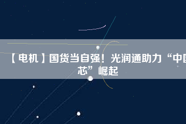 【電機(jī)】國(guó)貨當(dāng)自強(qiáng)！光潤(rùn)通助力“中國(guó)芯”崛起 - TECO東元電機(jī) | 變頻器·伺服電機(jī)·減速機(jī)·電機(jī)解決方案