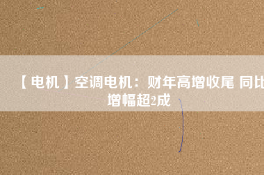 【電機(jī)】空調(diào)電機(jī):財(cái)年高增收尾 同比增幅超2成 - TECO東元電機(jī) | 變頻器·伺服電機(jī)·減速機(jī)·電機(jī)解決方案