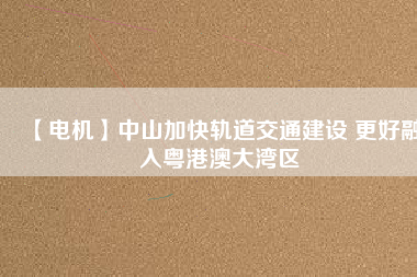 【電機】中山加快軌道交通建設(shè) 更好融入粵港澳大灣區(qū) - TECO東元電機 | 變頻器·伺服電機·減速機·電機解決方案