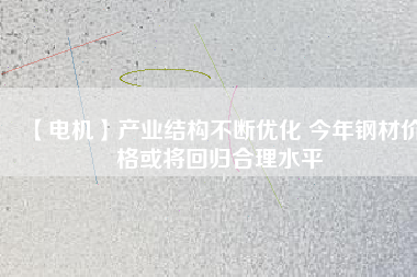 【電機(jī)】產(chǎn)業(yè)結(jié)構(gòu)不斷優(yōu)化 今年鋼材價(jià)格或?qū)⒒貧w合理水平 - TECO東元電機(jī) | 變頻器·伺服電機(jī)·減速機(jī)·電機(jī)解決方案
