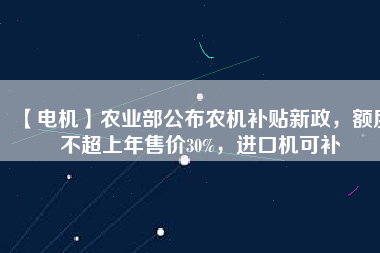 【電機】農(nóng)業(yè)部公布農(nóng)機補貼新政，額度不超上年售價30%，進(jìn)口機可補 - TECO東元電機 | 變頻器·伺服電機·減速機·電機解決方案