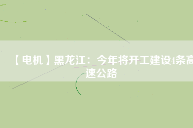 【電機(jī)】黑龍江:今年將開工建設(shè)4條高速公路 - TECO東元電機(jī) | 變頻器·伺服電機(jī)·減速機(jī)·電機(jī)解決方案