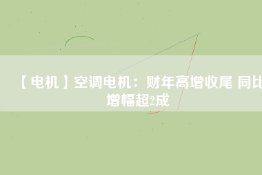 【電機(jī)】空調(diào)電機(jī):財(cái)年高增收尾 同比增幅超2成 - TECO東元電機(jī) | 變頻器·伺服電機(jī)·減速機(jī)·電機(jī)解決方案
