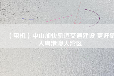 【電機】中山加快軌道交通建設(shè) 更好融入粵港澳大灣區(qū) - TECO東元電機 | 變頻器·伺服電機·減速機·電機解決方案