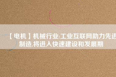 【電機】機械行業(yè):工業(yè)互聯(lián)網(wǎng)助力先進制造,將進入快速建設和發(fā)展期 - TECO東元電機 | 變頻器·伺服電機·減速機·電機解決方案