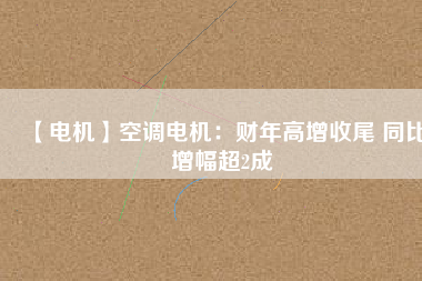 【電機(jī)】空調(diào)電機(jī):財(cái)年高增收尾 同比增幅超2成 - TECO東元電機(jī) | 變頻器·伺服電機(jī)·減速機(jī)·電機(jī)解決方案
