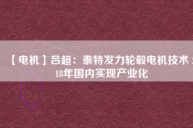【電機(jī)】呂超:泰特發(fā)力輪轂電機(jī)技術(shù) 2018年國(guó)內(nèi)實(shí)現(xiàn)產(chǎn)業(yè)化 - TECO東元電機(jī) | 變頻器·伺服電機(jī)·減速機(jī)·電機(jī)解決方案
