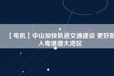 【電機】中山加快軌道交通建設(shè) 更好融入粵港澳大灣區(qū) - TECO東元電機 | 變頻器·伺服電機·減速機·電機解決方案