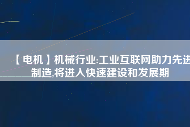 【電機】機械行業(yè):工業(yè)互聯(lián)網(wǎng)助力先進制造,將進入快速建設和發(fā)展期 - TECO東元電機 | 變頻器·伺服電機·減速機·電機解決方案