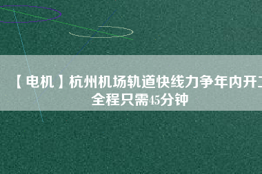 【電機(jī)】杭州機(jī)場(chǎng)軌道快線力爭(zhēng)年內(nèi)開工 全程只需45分鐘 - TECO東元電機(jī) | 變頻器·伺服電機(jī)·減速機(jī)·電機(jī)解決方案