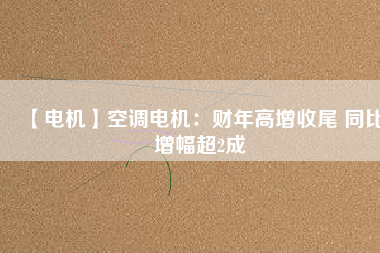 【電機(jī)】空調(diào)電機(jī):財(cái)年高增收尾 同比增幅超2成 - TECO東元電機(jī) | 變頻器·伺服電機(jī)·減速機(jī)·電機(jī)解決方案