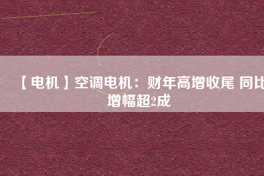 【電機(jī)】空調(diào)電機(jī):財(cái)年高增收尾 同比增幅超2成 - TECO東元電機(jī) | 變頻器·伺服電機(jī)·減速機(jī)·電機(jī)解決方案