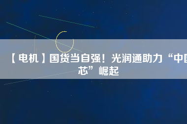 【電機(jī)】國(guó)貨當(dāng)自強(qiáng)！光潤(rùn)通助力“中國(guó)芯”崛起 - TECO東元電機(jī) | 變頻器·伺服電機(jī)·減速機(jī)·電機(jī)解決方案