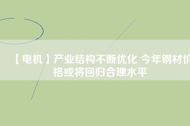 【電機(jī)】產(chǎn)業(yè)結(jié)構(gòu)不斷優(yōu)化 今年鋼材價(jià)格或?qū)⒒貧w合理水平 - TECO東元電機(jī) | 變頻器·伺服電機(jī)·減速機(jī)·電機(jī)解決方案