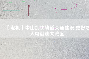 【電機】中山加快軌道交通建設(shè) 更好融入粵港澳大灣區(qū) - TECO東元電機 | 變頻器·伺服電機·減速機·電機解決方案