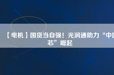 【電機(jī)】國(guó)貨當(dāng)自強(qiáng)！光潤(rùn)通助力“中國(guó)芯”崛起 - TECO東元電機(jī) | 變頻器·伺服電機(jī)·減速機(jī)·電機(jī)解決方案