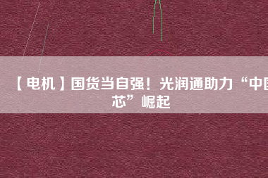 【電機(jī)】國(guó)貨當(dāng)自強(qiáng)！光潤(rùn)通助力“中國(guó)芯”崛起 - TECO東元電機(jī) | 變頻器·伺服電機(jī)·減速機(jī)·電機(jī)解決方案