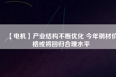 【電機(jī)】產(chǎn)業(yè)結(jié)構(gòu)不斷優(yōu)化 今年鋼材價(jià)格或?qū)⒒貧w合理水平 - TECO東元電機(jī) | 變頻器·伺服電機(jī)·減速機(jī)·電機(jī)解決方案