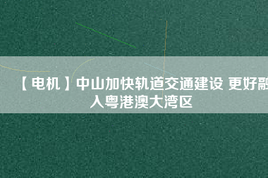 【電機】中山加快軌道交通建設(shè) 更好融入粵港澳大灣區(qū) - TECO東元電機 | 變頻器·伺服電機·減速機·電機解決方案