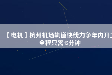 【電機(jī)】杭州機(jī)場(chǎng)軌道快線力爭(zhēng)年內(nèi)開工 全程只需45分鐘 - TECO東元電機(jī) | 變頻器·伺服電機(jī)·減速機(jī)·電機(jī)解決方案