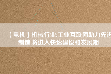 【電機】機械行業(yè):工業(yè)互聯(lián)網(wǎng)助力先進制造,將進入快速建設和發(fā)展期 - TECO東元電機 | 變頻器·伺服電機·減速機·電機解決方案