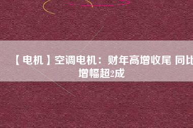 【電機(jī)】空調(diào)電機(jī):財(cái)年高增收尾 同比增幅超2成 - TECO東元電機(jī) | 變頻器·伺服電機(jī)·減速機(jī)·電機(jī)解決方案