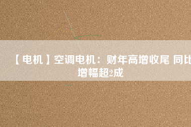 【電機(jī)】空調(diào)電機(jī):財(cái)年高增收尾 同比增幅超2成 - TECO東元電機(jī) | 變頻器·伺服電機(jī)·減速機(jī)·電機(jī)解決方案