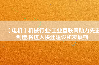 【電機】機械行業(yè):工業(yè)互聯(lián)網(wǎng)助力先進制造,將進入快速建設和發(fā)展期 - TECO東元電機 | 變頻器·伺服電機·減速機·電機解決方案