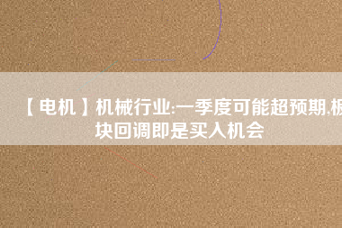 【電機】機械行業(yè):一季度可能超預(yù)期,板塊回調(diào)即是買入機會 - TECO東元電機 | 變頻器·伺服電機·減速機·電機解決方案
