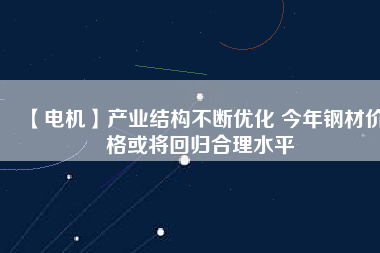 【電機(jī)】產(chǎn)業(yè)結(jié)構(gòu)不斷優(yōu)化 今年鋼材價(jià)格或?qū)⒒貧w合理水平 - TECO東元電機(jī) | 變頻器·伺服電機(jī)·減速機(jī)·電機(jī)解決方案