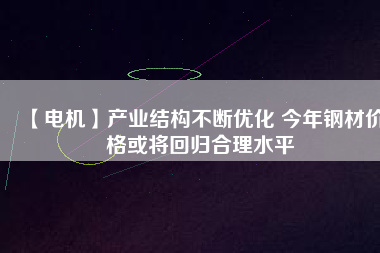 【電機(jī)】產(chǎn)業(yè)結(jié)構(gòu)不斷優(yōu)化 今年鋼材價(jià)格或?qū)⒒貧w合理水平 - TECO東元電機(jī) | 變頻器·伺服電機(jī)·減速機(jī)·電機(jī)解決方案