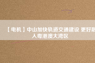 【電機】中山加快軌道交通建設(shè) 更好融入粵港澳大灣區(qū) - TECO東元電機 | 變頻器·伺服電機·減速機·電機解決方案