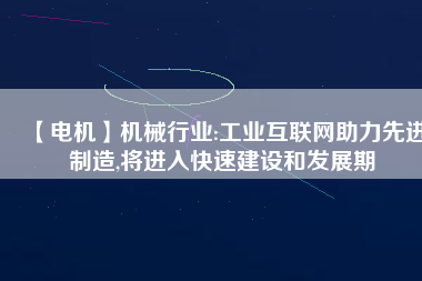 【電機】機械行業(yè):工業(yè)互聯(lián)網(wǎng)助力先進制造,將進入快速建設和發(fā)展期 - TECO東元電機 | 變頻器·伺服電機·減速機·電機解決方案