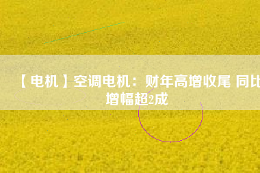 【電機(jī)】空調(diào)電機(jī):財(cái)年高增收尾 同比增幅超2成 - TECO東元電機(jī) | 變頻器·伺服電機(jī)·減速機(jī)·電機(jī)解決方案