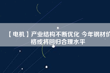 【電機(jī)】產(chǎn)業(yè)結(jié)構(gòu)不斷優(yōu)化 今年鋼材價(jià)格或?qū)⒒貧w合理水平 - TECO東元電機(jī) | 變頻器·伺服電機(jī)·減速機(jī)·電機(jī)解決方案