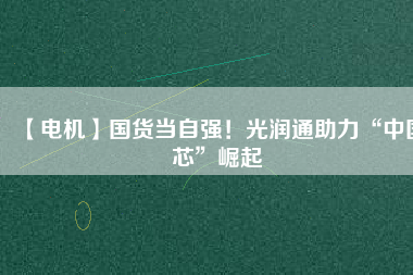 【電機(jī)】國(guó)貨當(dāng)自強(qiáng)！光潤(rùn)通助力“中國(guó)芯”崛起 - TECO東元電機(jī) | 變頻器·伺服電機(jī)·減速機(jī)·電機(jī)解決方案